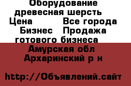 Оборудование древесная шерсть  › Цена ­ 100 - Все города Бизнес » Продажа готового бизнеса   . Амурская обл.,Архаринский р-н